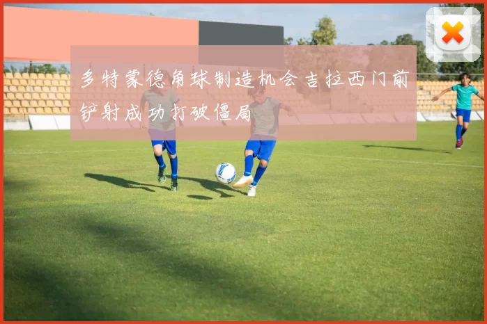多特蒙德角球制造机会吉拉西门前铲射成功打破僵局