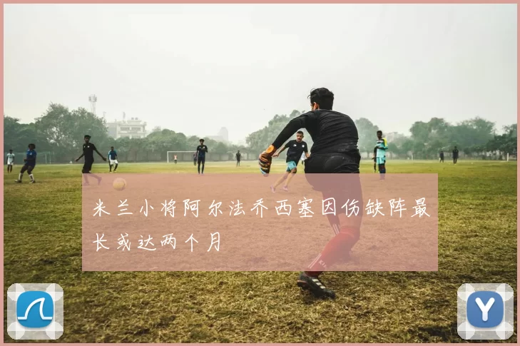 米兰小将阿尔法乔西塞因伤缺阵最长或达两个月