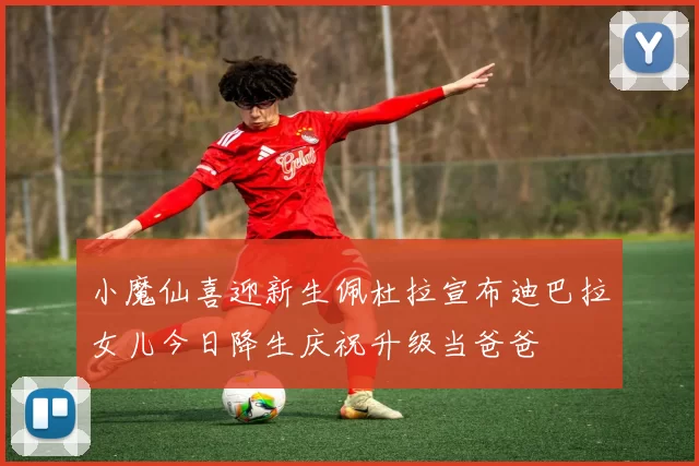 小魔仙喜迎新生佩杜拉宣布迪巴拉女儿今日降生庆祝升级当爸爸